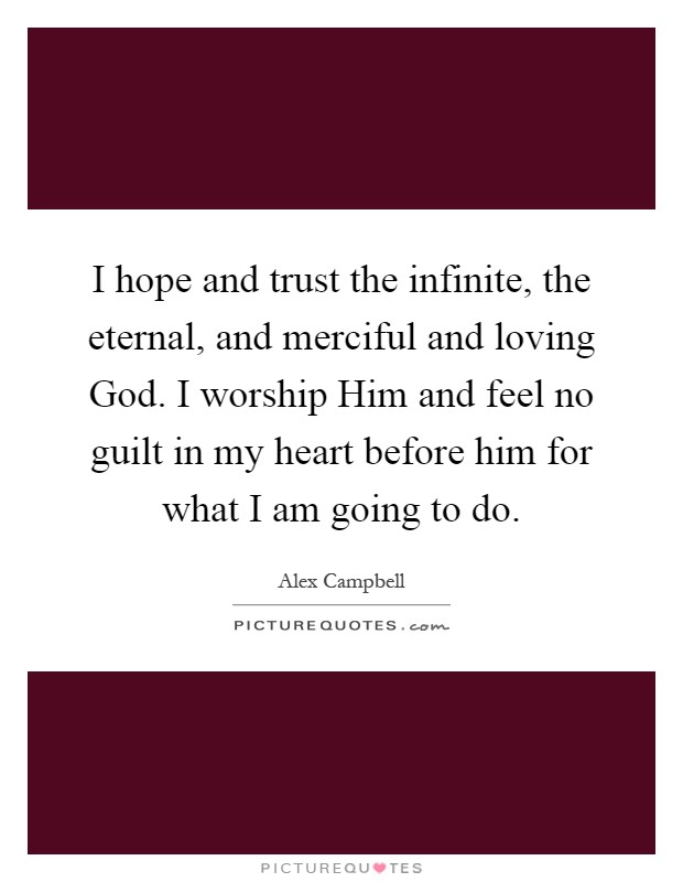I hope and trust the infinite, the eternal, and merciful and loving God. I worship Him and feel no guilt in my heart before him for what I am going to do Picture Quote #1