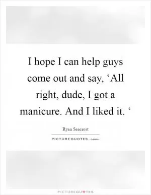 I hope I can help guys come out and say, ‘All right, dude, I got a manicure. And I liked it. ‘ Picture Quote #1