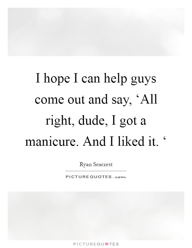 I hope I can help guys come out and say, ‘All right, dude, I got a manicure. And I liked it. ‘ Picture Quote #1