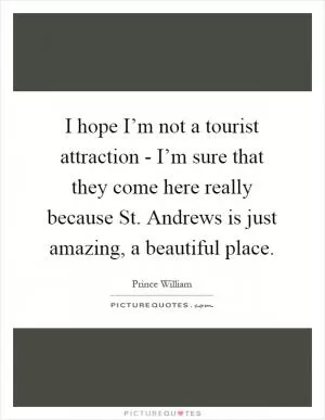 I hope I’m not a tourist attraction - I’m sure that they come here really because St. Andrews is just amazing, a beautiful place Picture Quote #1