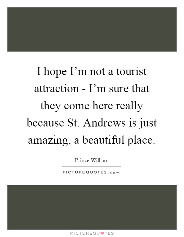 I hope I'm not a tourist attraction - I'm sure that they come here really because St. Andrews is just amazing, a beautiful place Picture Quote #1