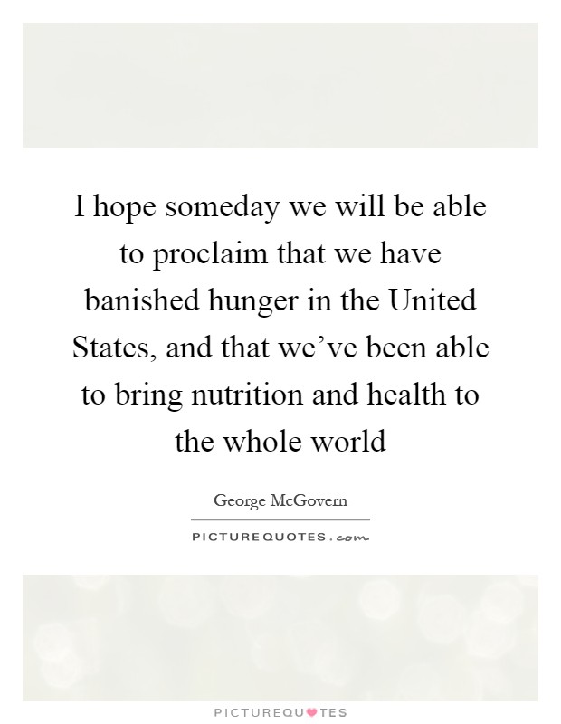 I hope someday we will be able to proclaim that we have banished hunger in the United States, and that we've been able to bring nutrition and health to the whole world Picture Quote #1