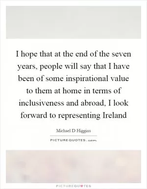 I hope that at the end of the seven years, people will say that I have been of some inspirational value to them at home in terms of inclusiveness and abroad, I look forward to representing Ireland Picture Quote #1