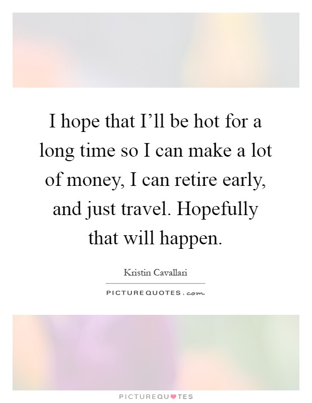 I hope that I'll be hot for a long time so I can make a lot of money, I can retire early, and just travel. Hopefully that will happen Picture Quote #1