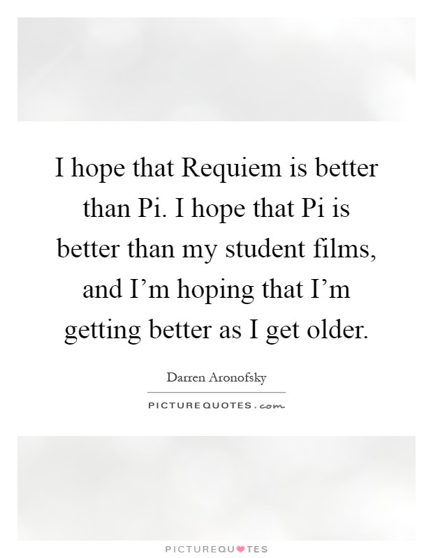 I hope that Requiem is better than Pi. I hope that Pi is better than my student films, and I'm hoping that I'm getting better as I get older Picture Quote #1