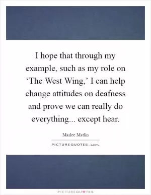 I hope that through my example, such as my role on ‘The West Wing,’ I can help change attitudes on deafness and prove we can really do everything... except hear Picture Quote #1