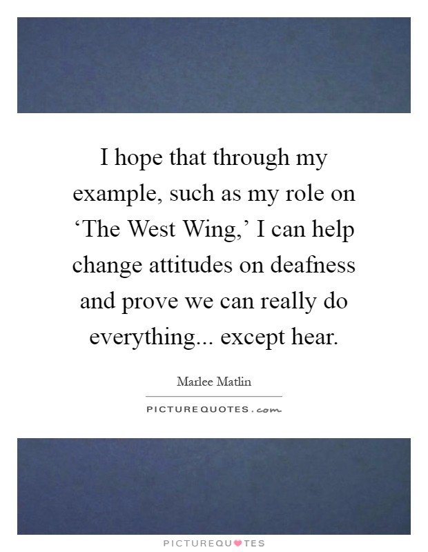 I hope that through my example, such as my role on ‘The West Wing,' I can help change attitudes on deafness and prove we can really do everything... except hear Picture Quote #1