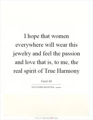 I hope that women everywhere will wear this jewelry and feel the passion and love that is, to me, the real spirit of True Harmony Picture Quote #1