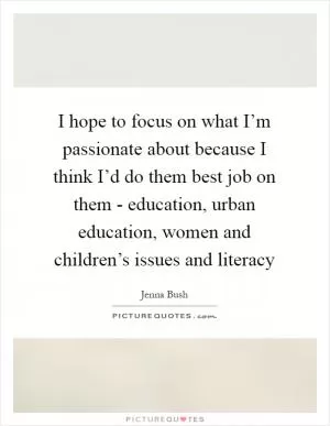 I hope to focus on what I’m passionate about because I think I’d do them best job on them - education, urban education, women and children’s issues and literacy Picture Quote #1