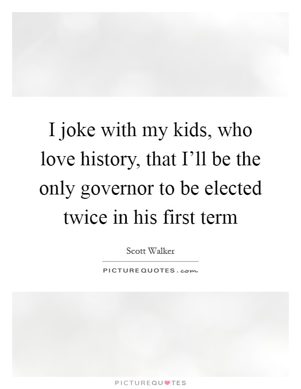 I joke with my kids, who love history, that I'll be the only governor to be elected twice in his first term Picture Quote #1