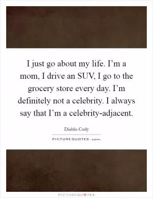I just go about my life. I’m a mom, I drive an SUV, I go to the grocery store every day. I’m definitely not a celebrity. I always say that I’m a celebrity-adjacent Picture Quote #1
