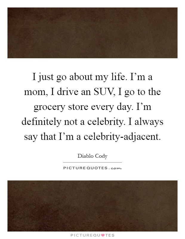I just go about my life. I'm a mom, I drive an SUV, I go to the grocery store every day. I'm definitely not a celebrity. I always say that I'm a celebrity-adjacent Picture Quote #1