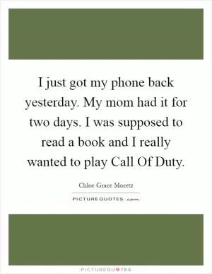 I just got my phone back yesterday. My mom had it for two days. I was supposed to read a book and I really wanted to play Call Of Duty Picture Quote #1