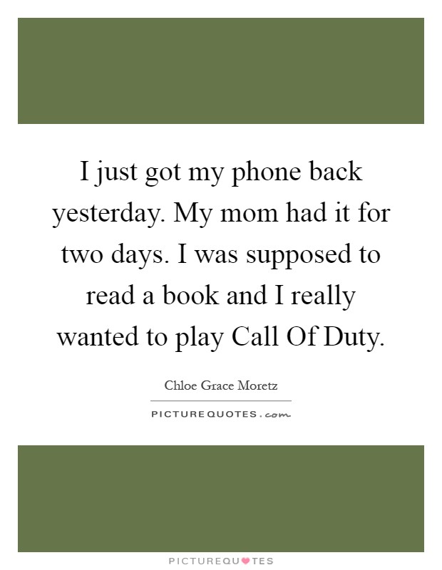 I just got my phone back yesterday. My mom had it for two days. I was supposed to read a book and I really wanted to play Call Of Duty Picture Quote #1
