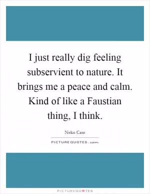 I just really dig feeling subservient to nature. It brings me a peace and calm. Kind of like a Faustian thing, I think Picture Quote #1