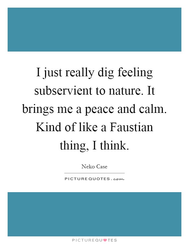 I just really dig feeling subservient to nature. It brings me a peace and calm. Kind of like a Faustian thing, I think Picture Quote #1