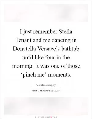 I just remember Stella Tenant and me dancing in Donatella Versace’s bathtub until like four in the morning. It was one of those ‘pinch me’ moments Picture Quote #1