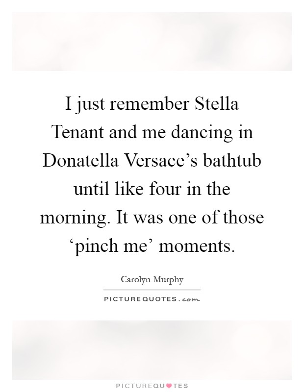 I just remember Stella Tenant and me dancing in Donatella Versace's bathtub until like four in the morning. It was one of those ‘pinch me' moments Picture Quote #1