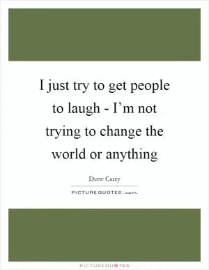 I just try to get people to laugh - I’m not trying to change the world or anything Picture Quote #1