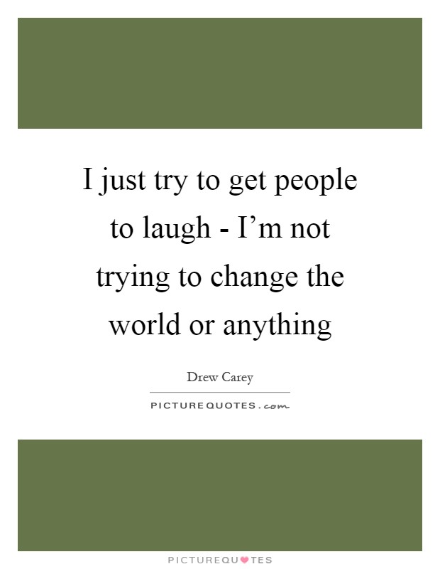 I just try to get people to laugh - I'm not trying to change the world or anything Picture Quote #1