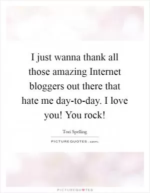 I just wanna thank all those amazing Internet bloggers out there that hate me day-to-day. I love you! You rock! Picture Quote #1