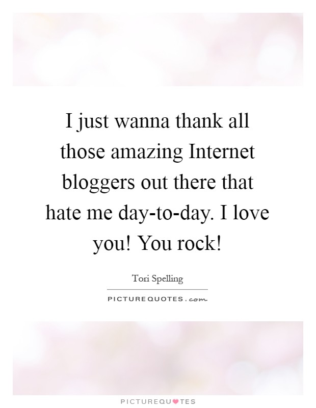 I just wanna thank all those amazing Internet bloggers out there that hate me day-to-day. I love you! You rock! Picture Quote #1