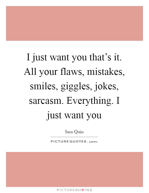 I just want you that's it. All your flaws, mistakes, smiles, giggles, jokes, sarcasm. Everything. I just want you Picture Quote #1