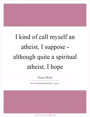 I kind of call myself an atheist, I suppose - although quite a spiritual atheist, I hope Picture Quote #1