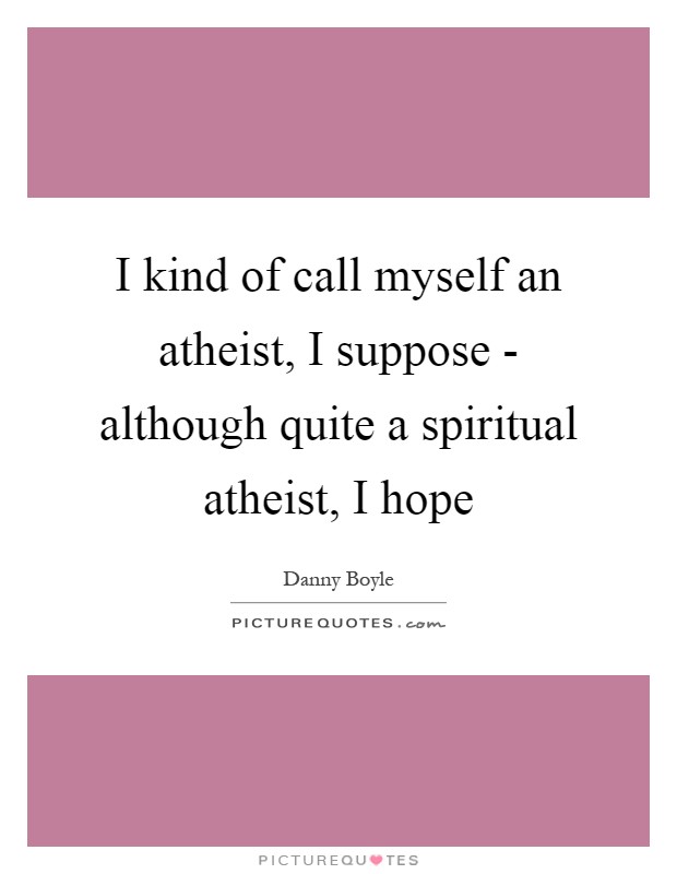I kind of call myself an atheist, I suppose - although quite a spiritual atheist, I hope Picture Quote #1