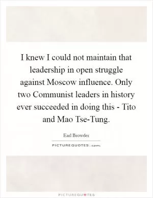 I knew I could not maintain that leadership in open struggle against Moscow influence. Only two Communist leaders in history ever succeeded in doing this - Tito and Mao Tse-Tung Picture Quote #1