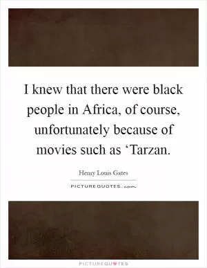 I knew that there were black people in Africa, of course, unfortunately because of movies such as ‘Tarzan Picture Quote #1