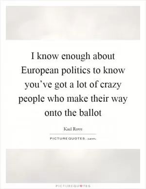 I know enough about European politics to know you’ve got a lot of crazy people who make their way onto the ballot Picture Quote #1