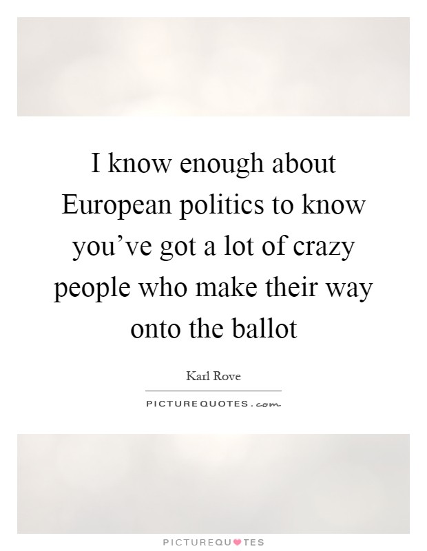 I know enough about European politics to know you've got a lot of crazy people who make their way onto the ballot Picture Quote #1