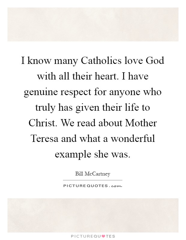 I know many Catholics love God with all their heart. I have genuine respect for anyone who truly has given their life to Christ. We read about Mother Teresa and what a wonderful example she was Picture Quote #1