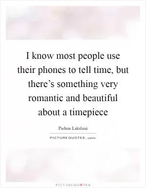 I know most people use their phones to tell time, but there’s something very romantic and beautiful about a timepiece Picture Quote #1