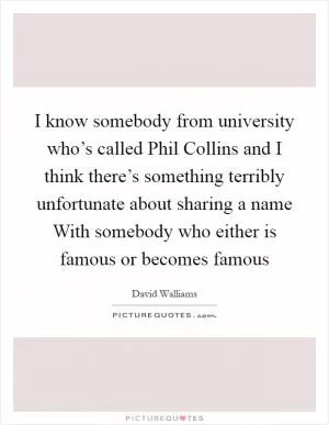 I know somebody from university who’s called Phil Collins and I think there’s something terribly unfortunate about sharing a name With somebody who either is famous or becomes famous Picture Quote #1