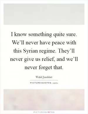 I know something quite sure. We’ll never have peace with this Syrian regime. They’ll never give us relief, and we’ll never forget that Picture Quote #1