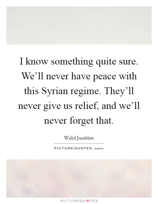 I know something quite sure. We'll never have peace with this Syrian regime. They'll never give us relief, and we'll never forget that Picture Quote #1