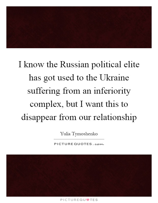 I know the Russian political elite has got used to the Ukraine suffering from an inferiority complex, but I want this to disappear from our relationship Picture Quote #1