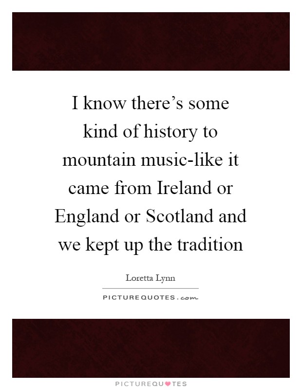 I know there's some kind of history to mountain music-like it came from Ireland or England or Scotland and we kept up the tradition Picture Quote #1