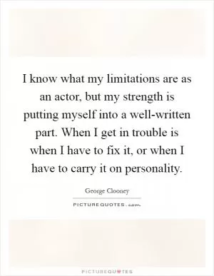I know what my limitations are as an actor, but my strength is putting myself into a well-written part. When I get in trouble is when I have to fix it, or when I have to carry it on personality Picture Quote #1