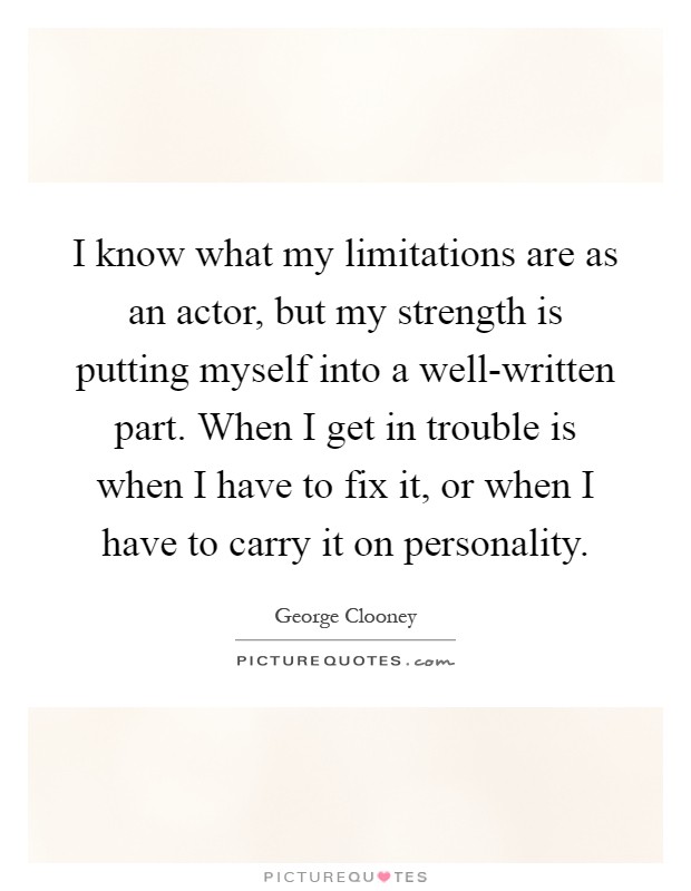 I know what my limitations are as an actor, but my strength is putting myself into a well-written part. When I get in trouble is when I have to fix it, or when I have to carry it on personality Picture Quote #1