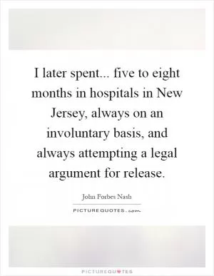 I later spent... five to eight months in hospitals in New Jersey, always on an involuntary basis, and always attempting a legal argument for release Picture Quote #1
