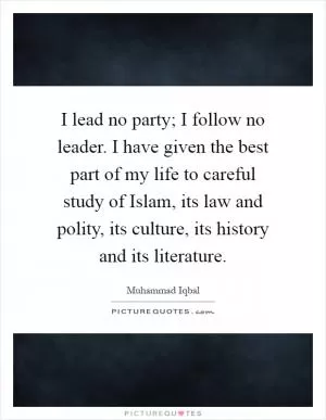 I lead no party; I follow no leader. I have given the best part of my life to careful study of Islam, its law and polity, its culture, its history and its literature Picture Quote #1