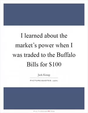 I learned about the market’s power when I was traded to the Buffalo Bills for $100 Picture Quote #1