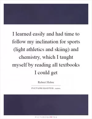I learned easily and had time to follow my inclination for sports (light athletics and skiing) and chemistry, which I taught myself by reading all textbooks I could get Picture Quote #1