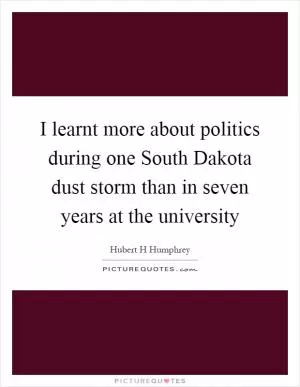 I learnt more about politics during one South Dakota dust storm than in seven years at the university Picture Quote #1