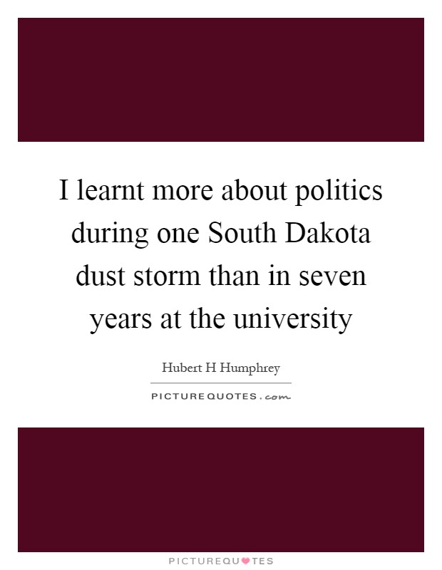 I learnt more about politics during one South Dakota dust storm than in seven years at the university Picture Quote #1