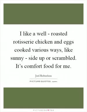 I like a well - roasted rotisserie chicken and eggs cooked various ways, like sunny - side up or scrambled. It’s comfort food for me Picture Quote #1