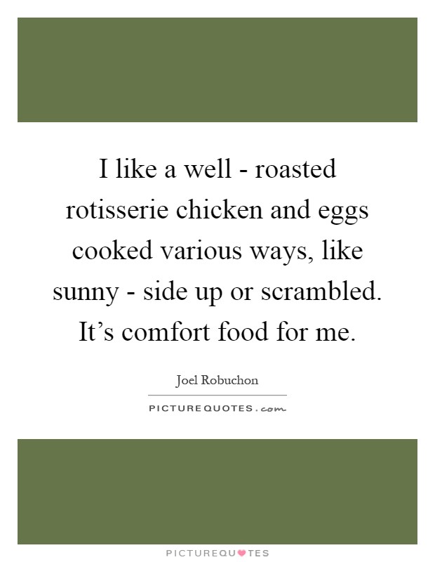 I like a well - roasted rotisserie chicken and eggs cooked various ways, like sunny - side up or scrambled. It's comfort food for me Picture Quote #1